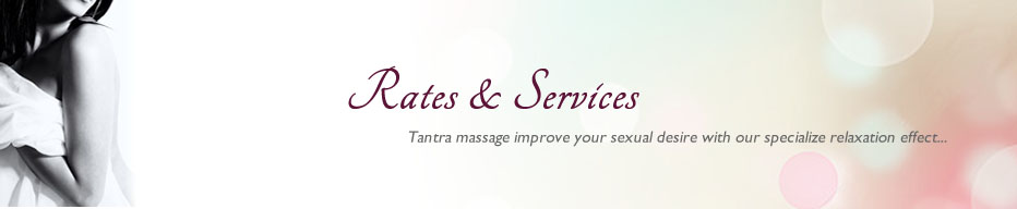 Rates & Services Tantra massage improve your sexual desire with our specialize relaxation effects...